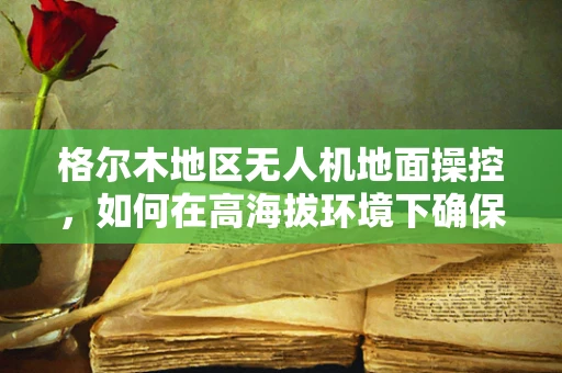 格尔木地区无人机地面操控，如何在高海拔环境下确保稳定信号传输？