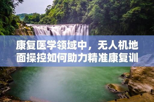 康复医学领域中，无人机地面操控如何助力精准康复训练？