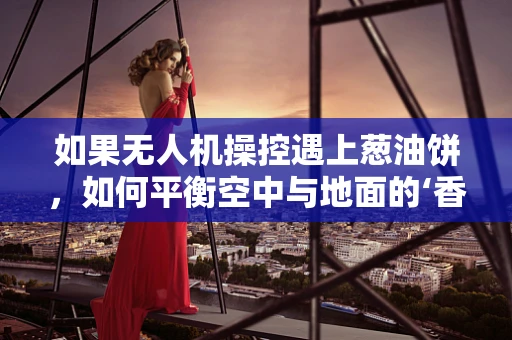 如果无人机操控遇上葱油饼，如何平衡空中与地面的‘香脆’？
