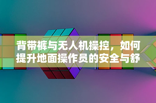 背带裤与无人机操控，如何提升地面操作员的安全与舒适度？
