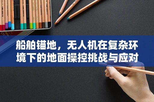 船舶锚地，无人机在复杂环境下的地面操控挑战与应对策略