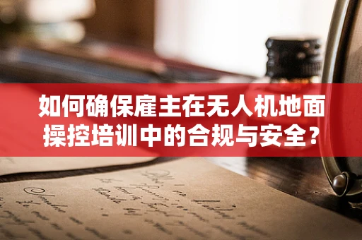 如何确保雇主在无人机地面操控培训中的合规与安全？