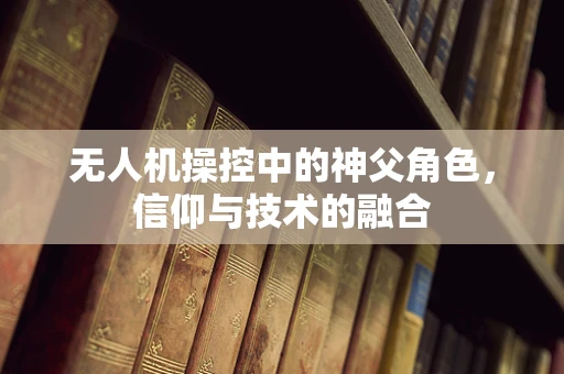 无人机操控中的神父角色，信仰与技术的融合