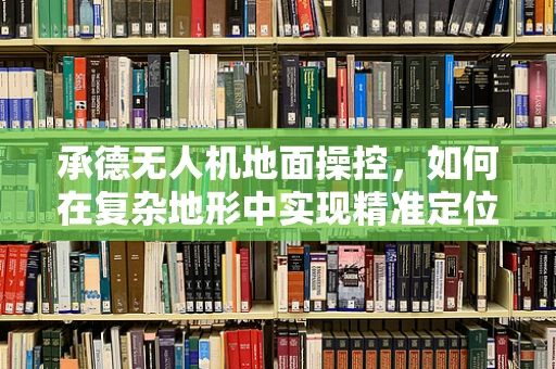 承德无人机地面操控，如何在复杂地形中实现精准定位？