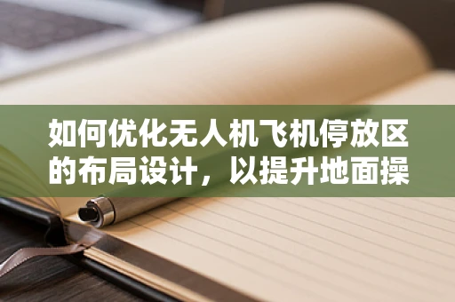 如何优化无人机飞机停放区的布局设计，以提升地面操控效率？