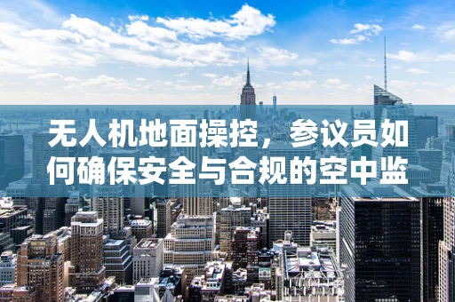 无人机地面操控，参议员如何确保安全与合规的空中监管？