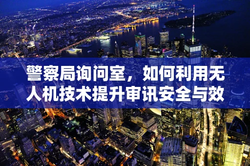 警察局询问室，如何利用无人机技术提升审讯安全与效率？