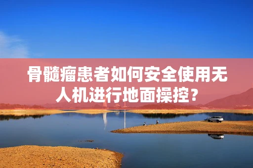 骨髓瘤患者如何安全使用无人机进行地面操控？