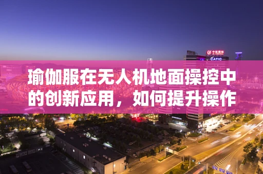 瑜伽服在无人机地面操控中的创新应用，如何提升操作员的舒适度与灵活性？