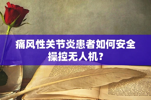 痛风性关节炎患者如何安全操控无人机？