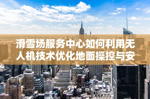 滑雪场服务中心如何利用无人机技术优化地面操控与安全监控？