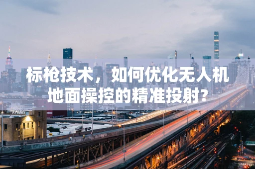 标枪技术，如何优化无人机地面操控的精准投射？