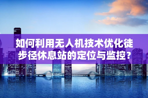 如何利用无人机技术优化徒步径休息站的定位与监控？