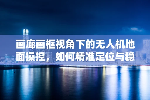 画廊画框视角下的无人机地面操控，如何精准定位与稳定拍摄？