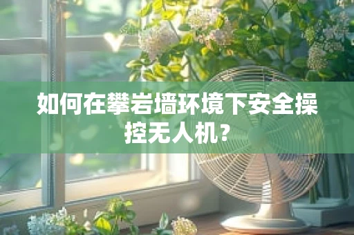 如何在攀岩墙环境下安全操控无人机？