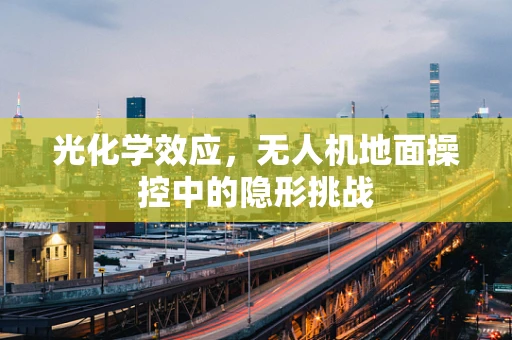 光化学效应，无人机地面操控中的隐形挑战