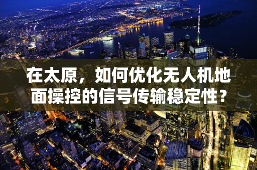 在太原，如何优化无人机地面操控的信号传输稳定性？