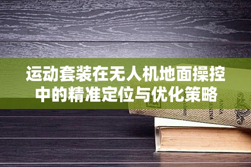 运动套装在无人机地面操控中的精准定位与优化策略