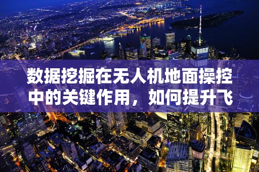 数据挖掘在无人机地面操控中的关键作用，如何提升飞行决策的精准度？