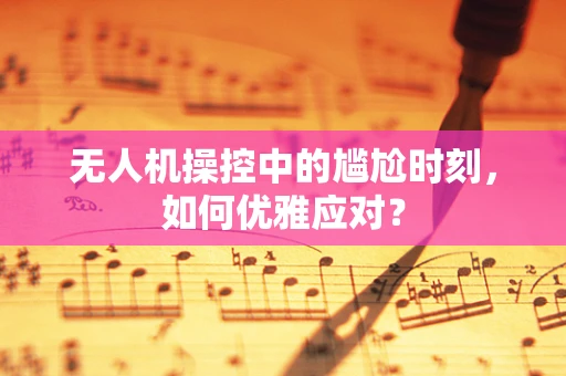 无人机操控中的尴尬时刻，如何优雅应对？