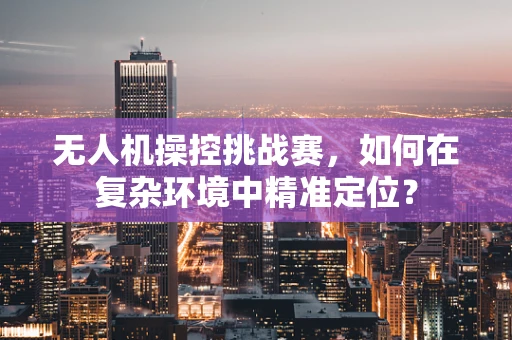 无人机操控挑战赛，如何在复杂环境中精准定位？