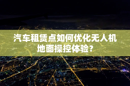 汽车租赁点如何优化无人机地面操控体验？