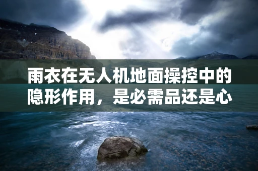 雨衣在无人机地面操控中的隐形作用，是必需品还是心理安慰？