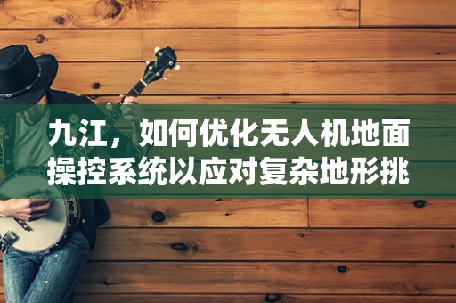 九江，如何优化无人机地面操控系统以应对复杂地形挑战？