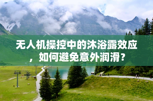 无人机操控中的沐浴露效应，如何避免意外润滑？