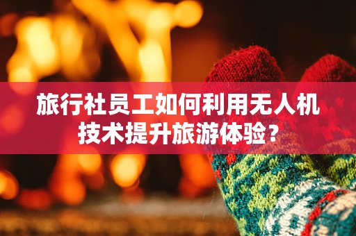 旅行社员工如何利用无人机技术提升旅游体验？