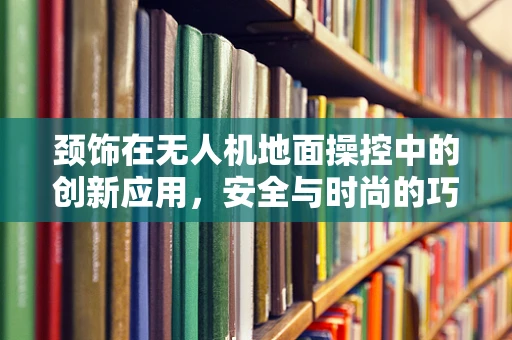 颈饰在无人机地面操控中的创新应用，安全与时尚的巧妙融合