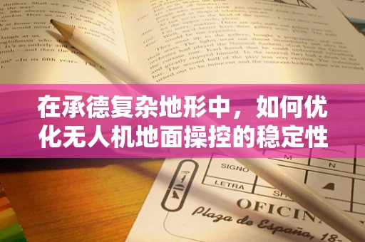 在承德复杂地形中，如何优化无人机地面操控的稳定性与效率？