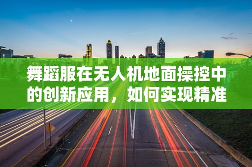 舞蹈服在无人机地面操控中的创新应用，如何实现精准定位与灵活操控？