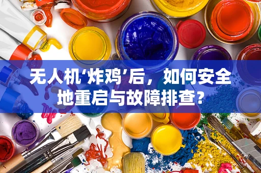 无人机‘炸鸡’后，如何安全地重启与故障排查？