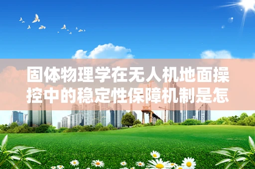 固体物理学在无人机地面操控中的稳定性保障机制是怎样的？