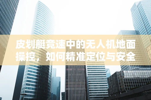皮划艇竞速中的无人机地面操控，如何精准定位与安全避障？