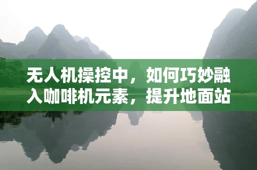 无人机操控中，如何巧妙融入咖啡机元素，提升地面站操作员的‘续航力’？