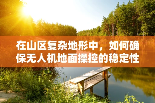 在山区复杂地形中，如何确保无人机地面操控的稳定性和安全性？
