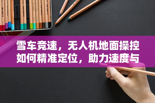 雪车竞速，无人机地面操控如何精准定位，助力速度与激情？