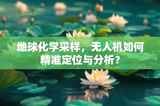 地球化学采样，无人机如何精准定位与分析？