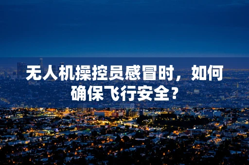 无人机操控员感冒时，如何确保飞行安全？