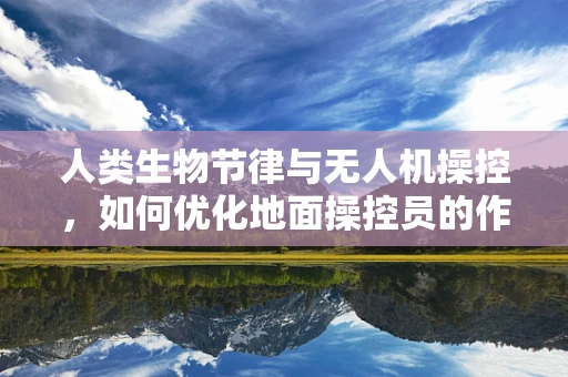 人类生物节律与无人机操控，如何优化地面操控员的作业效率？