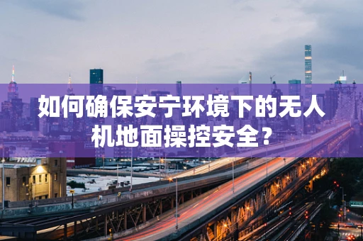 如何确保安宁环境下的无人机地面操控安全？