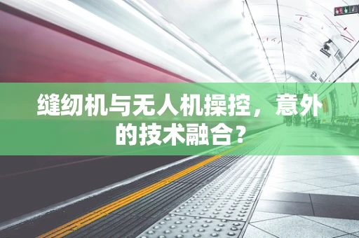 缝纫机与无人机操控，意外的技术融合？
