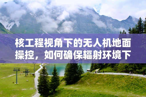 核工程视角下的无人机地面操控，如何确保辐射环境下的安全作业？