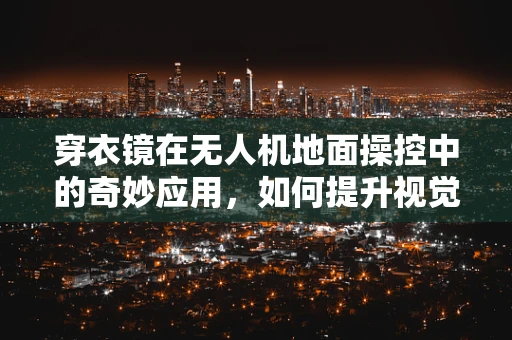 穿衣镜在无人机地面操控中的奇妙应用，如何提升视觉辅助精度？