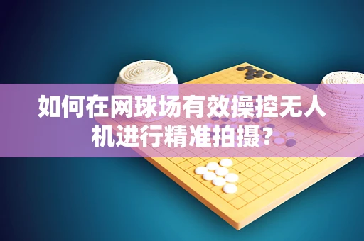 如何在网球场有效操控无人机进行精准拍摄？