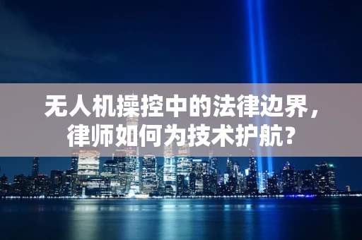 无人机操控中的法律边界，律师如何为技术护航？
