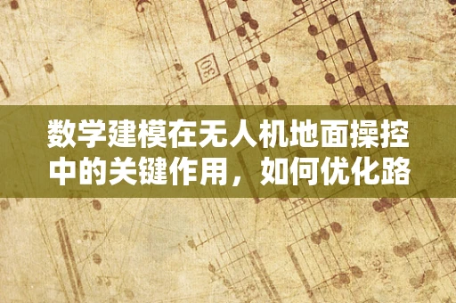 数学建模在无人机地面操控中的关键作用，如何优化路径规划以提升飞行效率？