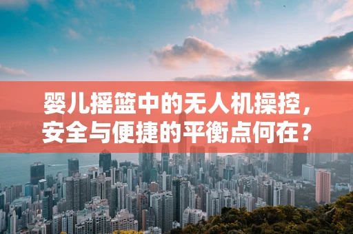婴儿摇篮中的无人机操控，安全与便捷的平衡点何在？
